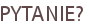 PYTANIE?