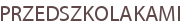PRZEDSZKOLAKAMI