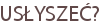 USŁYSZEĆ?